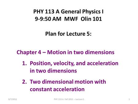 9/7/2012PHY 113 A Fall 2012 -- Lecture 51 PHY 113 A General Physics I 9-9:50 AM MWF Olin 101 Plan for Lecture 5: Chapter 4 – Motion in two dimensions 1.Position,