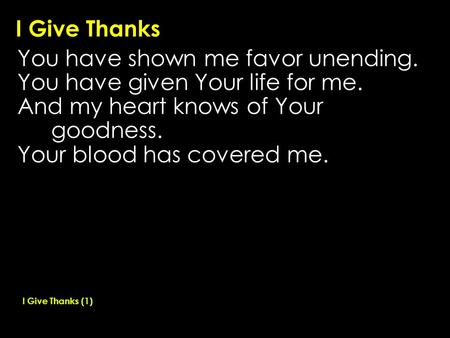 I Give Thanks You have shown me favor unending. You have given Your life for me. And my heart knows of Your goodness. Your blood has covered me. I Give.