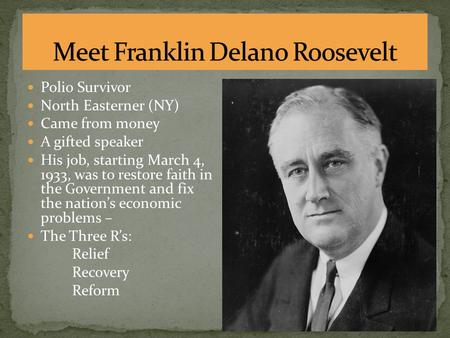 Polio Survivor North Easterner (NY) Came from money A gifted speaker His job, starting March 4, 1933, was to restore faith in the Government and fix the.