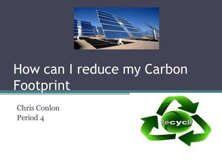 How can I reduce my Carbon Footprint Chris Conlon Period 4.