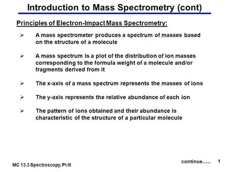 MC 13.3 Spectroscopy, Pt III 1 Introduction to Mass Spectrometry (cont) Principles of Electron-Impact Mass Spectrometry:  A mass spectrometer produces.