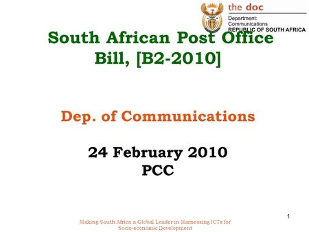 Making South Africa a Global Leader in Harnessing ICTs for Socio-economic Development South African Post Office Bill, [B2-2010] Dep. of Communications.