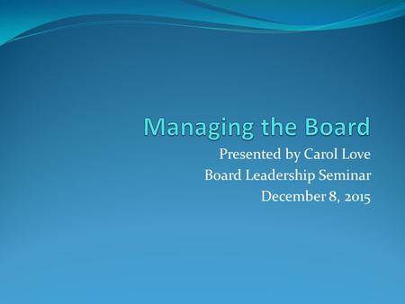 Presented by Carol Love Board Leadership Seminar December 8, 2015.