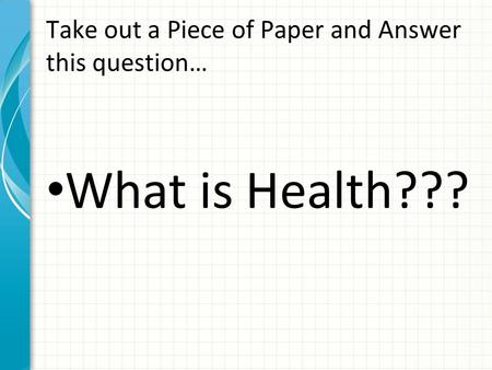 Take out a Piece of Paper and Answer this question… What is Health???