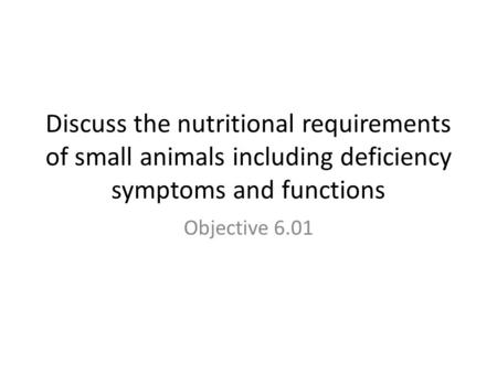 Discuss the nutritional requirements of small animals including deficiency symptoms and functions Objective 6.01.
