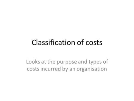 Classification of costs Looks at the purpose and types of costs incurred by an organisation.