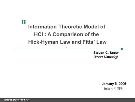 USER INTERFACE USER INTERFACE January 5, 2006 Intern 박지현 Information Theoretic Model of HCI : A Comparison of the Hick-Hyman Law and Fitts’ Law Steven.