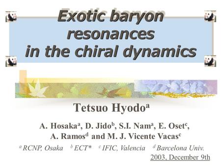 Exotic baryon resonances in the chiral dynamics Tetsuo Hyodo a a RCNP, Osaka b ECT* c IFIC, Valencia d Barcelona Univ. 2003, December 9th A.Hosaka a, D.