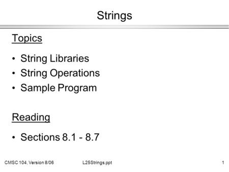 CMSC 104, Version 8/061L25Strings.ppt Strings Topics String Libraries String Operations Sample Program Reading Sections 8.1 - 8.7.
