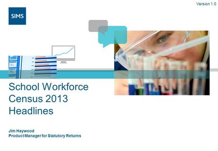 School Workforce Census 2013 Headlines Jim Haywood Product Manager for Statutory Returns Version 1.0.