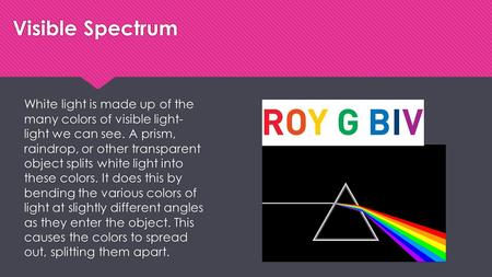 Visible Spectrum White light is made up of the many colors of visible light- light we can see. A prism, raindrop, or other transparent object splits white.