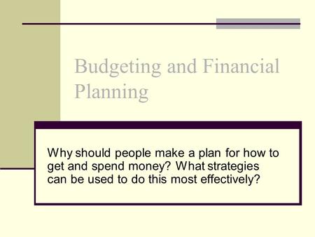 Budgeting and Financial Planning Why should people make a plan for how to get and spend money? What strategies can be used to do this most effectively?