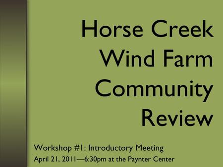 Horse Creek Wind Farm Community Review Workshop #1: Introductory Meeting April 21, 2011—6:30pm at the Paynter Center.