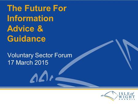 Voluntary Sector Forum 17 March 2015 The Future For Information Advice & Guidance.