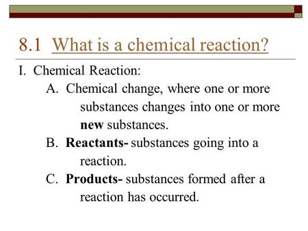 8.1 What is a chemical reaction?What is a chemical reaction? I. Chemical Reaction: A. Chemical change, where one or more substances changes into one or.