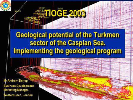 TIOGE 2003 Geological potential of the Turkmen sector of the Caspian Sea. Implementing the geological program Good morning I am …….. WG presentation today.