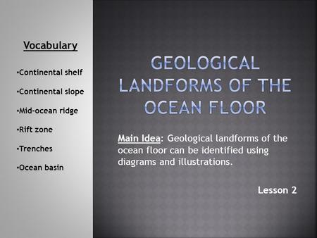 Main Idea: Geological landforms of the ocean floor can be identified using diagrams and illustrations. Lesson 2 Vocabulary Continental shelf Continental.