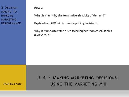 3.4.3 M AKING MARKETING DECISIONS : USING THE MARKETING MIX AQA Business 3 D ECISION MAKING TO IMPROVE MARKETING PERFORMANCE Recap: What is meant by the.