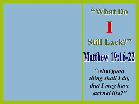 “What Do I Still Lack?” “What Do I Still Lack?” “what good thing shall I do, that I may have eternal life?”
