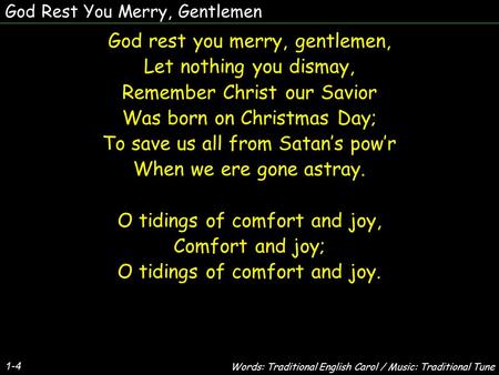 God Rest You Merry, Gentlemen God rest you merry, gentlemen, Let nothing you dismay, Remember Christ our Savior Was born on Christmas Day; To save us all.
