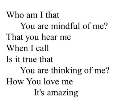 Who am I that You are mindful of me? That you hear me When I call Is it true that You are thinking of me? How You love me It's amazing.