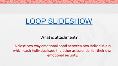 LOOP SLIDESHOW What is attachment? A close two-way emotional bond between two individuals in which each individual sees the other as essential for their.