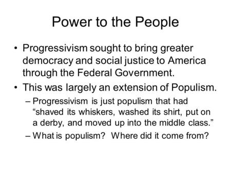 Power to the People Progressivism sought to bring greater democracy and social justice to America through the Federal Government. This was largely an extension.