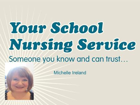 Michelle Ireland. Who Am I? Michelle Ireland School Nurse I am a qualified children’s nurse who is able to offer support to the pupils and staff. I previously.