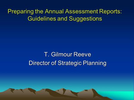 Preparing the Annual Assessment Reports: Guidelines and Suggestions T. Gilmour Reeve Director of Strategic Planning.