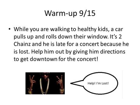 Warm-up 9/15 While you are walking to healthy kids, a car pulls up and rolls down their window. It’s 2 Chainz and he is late for a concert because he is.