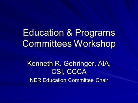 Education & Programs Committees Workshop Kenneth R. Gehringer, AIA, CSI, CCCA NER Education Committee Chair.