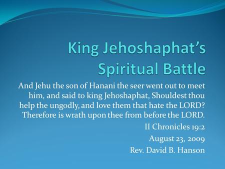 And Jehu the son of Hanani the seer went out to meet him, and said to king Jehoshaphat, Shouldest thou help the ungodly, and love them that hate the LORD?
