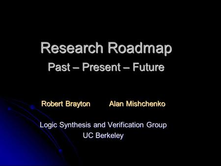 Research Roadmap Past – Present – Future Robert Brayton Alan Mishchenko Logic Synthesis and Verification Group UC Berkeley.