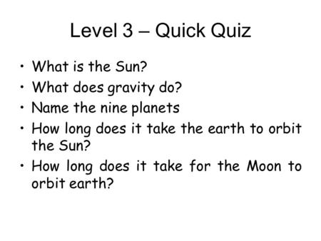 Level 3 – Quick Quiz What is the Sun? What does gravity do? Name the nine planets How long does it take the earth to orbit the Sun? How long does it take.