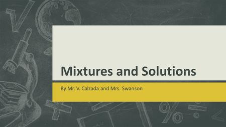 Mixtures and Solutions By Mr. V. Calzada and Mrs. Swanson.