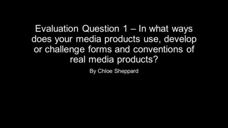 Evaluation Question 1 – In what ways does your media products use, develop or challenge forms and conventions of real media products? By Chloe Sheppard.