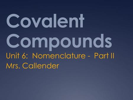 Covalent Compounds Unit 6: Nomenclature - Part II Mrs. Callender.