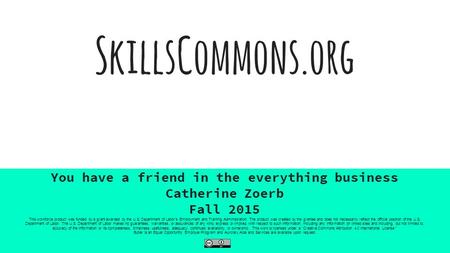 SkillsCommons.org You have a friend in the everything business Catherine Zoerb Fall 2015 This workforce product was funded by a grant awarded by the U.S.
