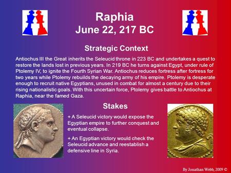 Raphia June 22, 217 BC Strategic Context Antiochus III the Great inherits the Seleucid throne in 223 BC and undertakes a quest to restore the lands lost.