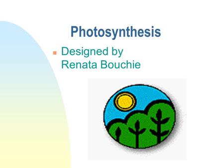Photosynthesis n Designed by Renata Bouchie Photosynthesis n Photosynthesis is essential to understanding why all life on earth depends upon the existence.