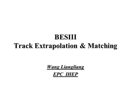 BESIII Track Extrapolation & Matching Wang Liangliang EPC IHEP.