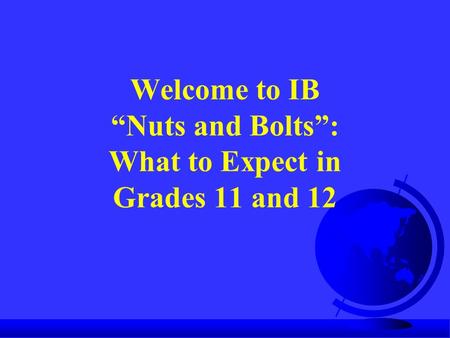 Welcome to IB “Nuts and Bolts”: What to Expect in Grades 11 and 12.
