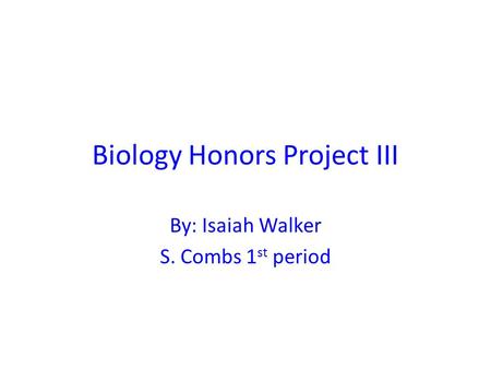 Biology Honors Project III By: Isaiah Walker S. Combs 1 st period.