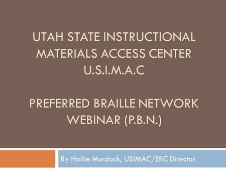 UTAH STATE INSTRUCTIONAL MATERIALS ACCESS CENTER U.S.I.M.A.C PREFERRED BRAILLE NETWORK WEBINAR (P.B.N.) By Hollie Murdock, USIMAC/ERC Director.