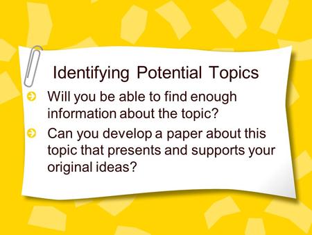 Identifying Potential Topics Will you be able to find enough information about the topic? Can you develop a paper about this topic that presents and supports.