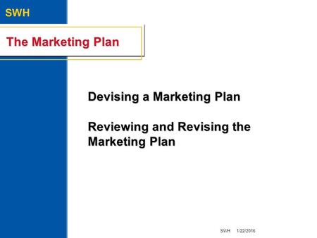 SWH The Marketing Plan Devising a Marketing Plan Reviewing and Revising the Marketing Plan 1/22/2016SWH.