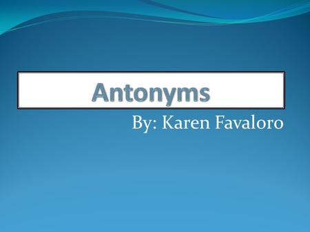 Antonyms By: Karen Favaloro.