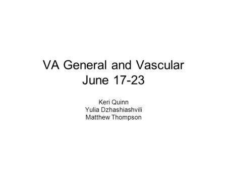 VA General and Vascular June 17-23 Keri Quinn Yulia Dzhashiashvili Matthew Thompson.