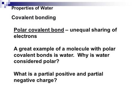 Properties of Water Covalent bonding Polar covalent bond – unequal sharing of electrons A great example of a molecule with polar covalent bonds is water.