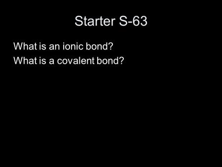Starter S-63 What is an ionic bond? What is a covalent bond?